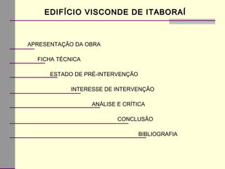 APRESENTAÇÃO DA OBRA
FICHA TÉCNICA
ESTADO DE PRÉ-INTERVENÇÃO
INTERESSE DE INTERVENÇÃO
ANÁLISE E CRÍTICA
CONCLUSÃO
BIBLIOGRAFIA
EDIFÍCIO VISCONDE DE ITABORAÍEDIFÍCIO VISCONDE DE ITABORAÍ
 