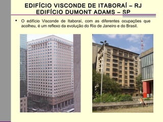 EDIFÍCIO VISCONDE DE ITABORAÍ – RJEDIFÍCIO VISCONDE DE ITABORAÍ – RJ
EDIFÍCIO DUMONT ADAMS – SPEDIFÍCIO DUMONT ADAMS – SP
 O edifício Visconde de Itaboraí, com as diferentes ocupações que
acolheu, é um reflexo da evolução do Rio de Janeiro e do Brasil.
 
