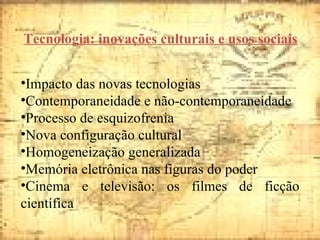Tecnologia: inovações culturais e usos sociais Impacto das novas tecnologias Contemporaneidade e não-contemporaneidade Processo de esquizofrenia Nova configuração cultural Homogeneização generalizada Memória eletrônica nas figuras do poder Cinema e televisão: os filmes de ficção científica 