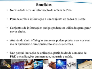 Benefícios
• Necessidade acessar informação da ordem de Peta.
• Permite atribuir informação a um conjunto de dados existente.
• Conjuntos de informações antigas podem ser utilizadas para gerar
novos dados.
• Através do Data Mining as empresas podem prestar serviços com
maior qualidade e direcionamento aos seus clientes.
• Não possui limitação de aplicação, partindo desde o mundo de
P&D até aplicações em mercado, industria e saúde.

Departamento de Engenharia de Comunicações (DCO) - Curso de Engenharia de Telecomunicações (CETEL) - UFRN

11

 