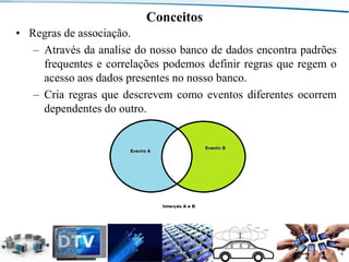 Conceitos
• Regras de associação.
– Através da analise do nosso banco de dados encontra padrões
frequentes e correlações podemos definir regras que regem o
acesso aos dados presentes no nosso banco.
– Cria regras que descrevem como eventos diferentes ocorrem
dependentes do outro.

Departamento de Engenharia de Comunicações (DCO) - Curso de Engenharia de Telecomunicações (CETEL) - UFRN

9

 
