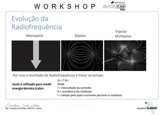 Evolução da
Radiofrequência
Por isso o resultado da Radiofrequência é linear ao tempo.
Joule é utilizado para medir
energia térmica (calor)
Monopolar Bipolar
Tripolar
Multipolar
Q = i².R.t
Onde
i = intensidade da corrente
R = resistência do condutor
t = tempo pelo qual a corrente percorre o condutor
 
