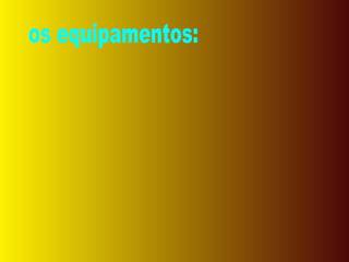 os equipamentos: 