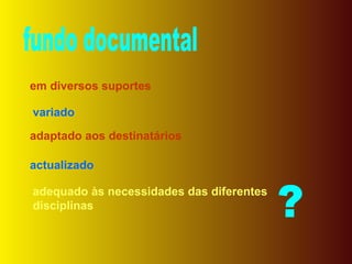 fundo documental em diversos suportes variado adaptado aos destinatários actualizado adequado às necessidades das diferentes disciplinas ? 