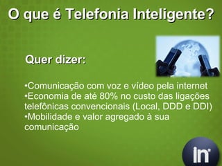 O que é Telefonia Inteligente? Quer dizer: Comunicação com voz e vídeo pela internet Economia de até 80% no custo das ligações telefônicas convencionais (Local, DDD e DDI) Mobilidade e valor agregado à sua comunicação 