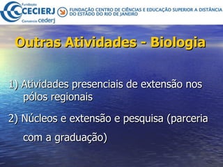 Outras Atividades - Biologia   1) Atividades presenciais de extensão nos pólos regionais 2) Núcleos e extensão e pesquisa (parceria com a graduação) 
