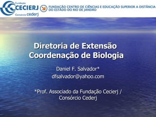 Diretoria de Extensão  Coordenação de Biologia Daniel F. Salvador* [email_address] *Prof. Associado da Fundação Cecierj / Consórcio Cederj 