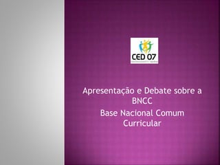Apresentação e Debate sobre a
BNCC
Base Nacional Comum
Curricular
 