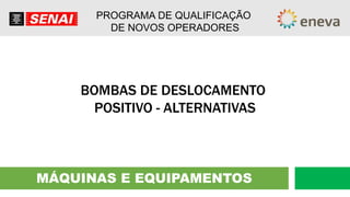 MÁQUINAS E EQUIPAMENTOS
PROGRAMA DE QUALIFICAÇÃO
DE NOVOS OPERADORES
BOMBAS DE DESLOCAMENTO
POSITIVO - ALTERNATIVAS
 