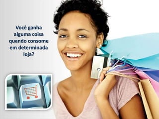 Você ganha
alguma coisa
quando consome
em determinada
loja?

 