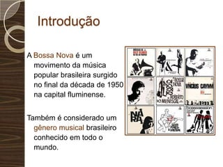IntroduçãoA Bossa Nova é um movimento da música popular brasileira surgido no final da década de 1950 na capital fluminense. Também é considerado um gênero musical brasileiro conhecido em todo o mundo.