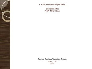 E. E. Dr. Francisco Borges Vieira Disciplina: ArtesProfª: Mirian RoseSamira Cristina Tressino Condenº30    1ºC2010 