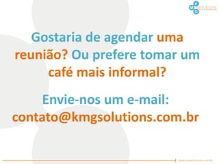 Gostaria de agendar uma
reunião? Ou prefere tomar um
     café mais informal?
     Envie-nos um e-mail:
contato@kmgsolutions.com.br
 