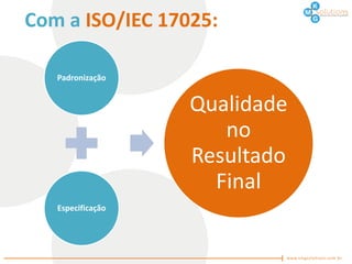 Com a ISO/IEC 17025:

   Padronização


                   Qualidade
                      no
                   Resultado
                     Final
   Especificação
 