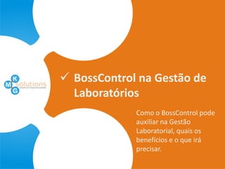  BossControl na Gestão de
  Laboratórios
             Como o BossControl pode
             auxiliar na Gestão
             Laboratorial, quais os
             benefícios e o que irá
             precisar.
 