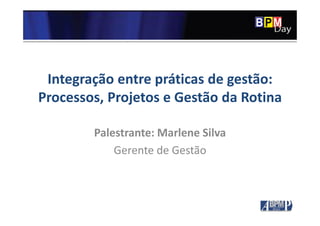 Clique para editar o estilo do título
mestre
Integração entre práticas de gestão:
Processos, Projetos e Gestão da Rotina
Palestrante: Marlene Silva
Gerente de Gestão
 
