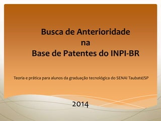 Busca de Anterioridade
na
Base de Patentes do INPI-BR
Teoria e prática para alunos da graduação tecnológica do SENAI Taubaté/SP

2014

 