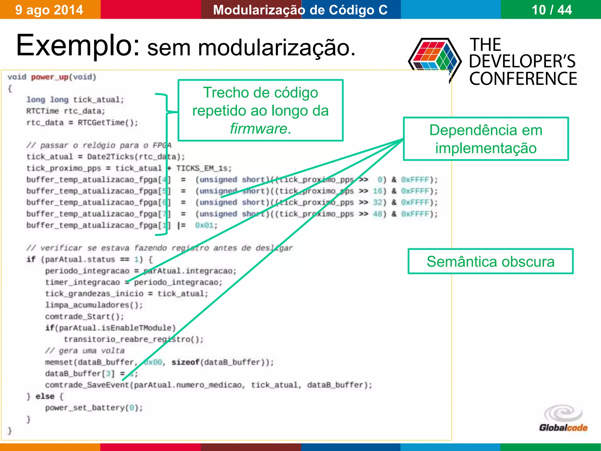 Globalcode – Open4education
Exemplo: sem modularização.
Trecho de código
repetido ao longo da
firmware. Dependência em
implementação
Semântica obscura
9 ago 2014 10 / 44Modularização de Código C
 