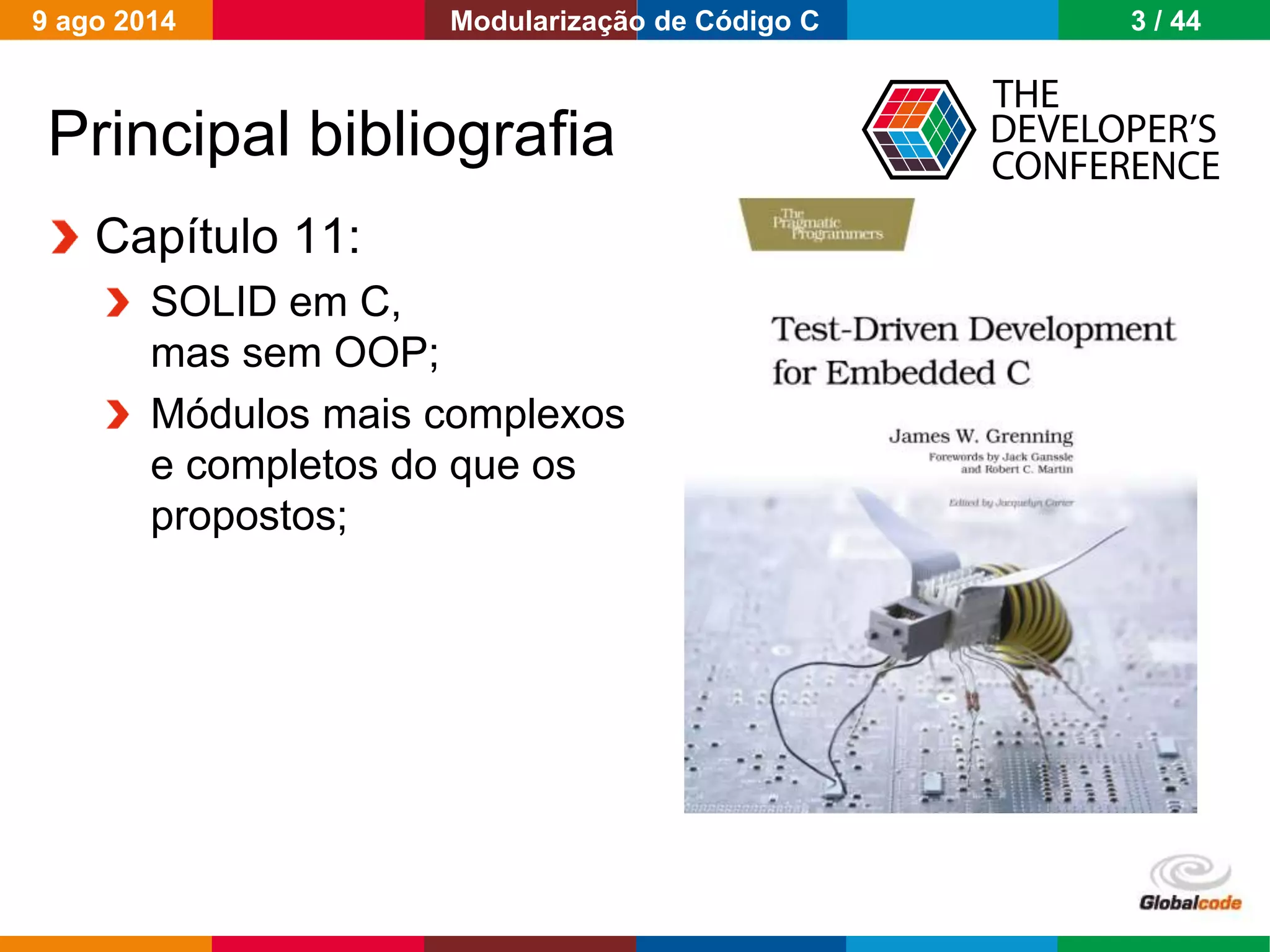 Globalcode – Open4education
Principal bibliografia
Capítulo 11:
SOLID em C,
mas sem OOP;
Módulos mais complexos
e completos do que os
propostos;
9 ago 2014 3 / 44Modularização de Código C
 