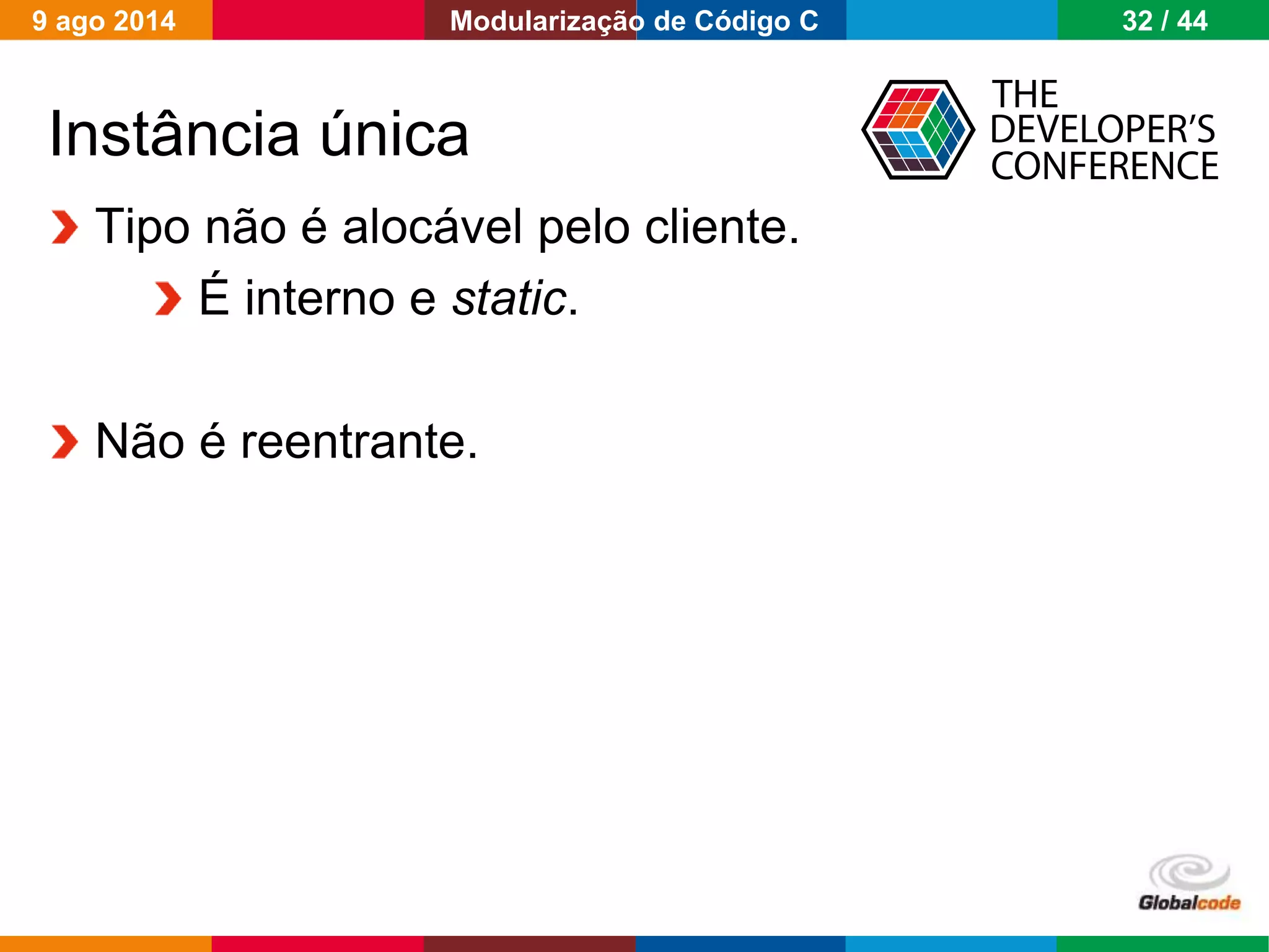 Globalcode – Open4education
Instância única
Tipo não é alocável pelo cliente.
É interno e static.
Não é reentrante.
9 ago 2014 32 / 44Modularização de Código C
 