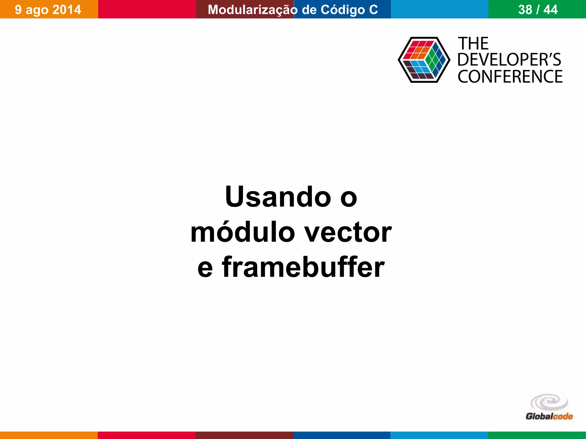 Globalcode – Open4education
Usando o
módulo vector
e framebuffer
9 ago 2014 38 / 44Modularização de Código C
 
