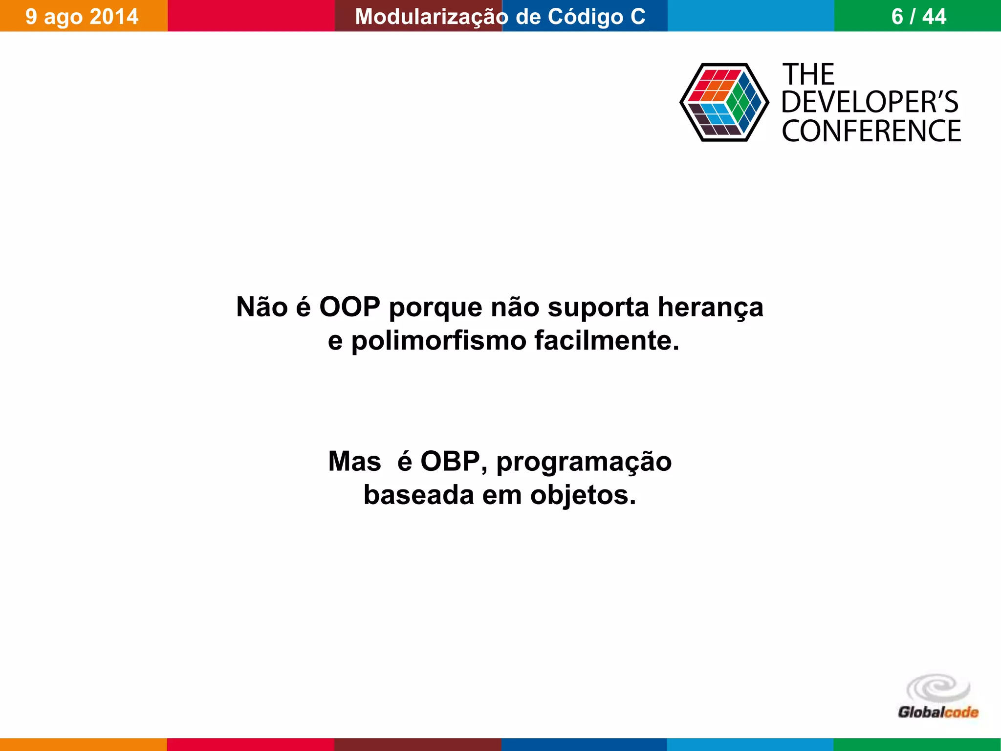 Globalcode – Open4education
Não é OOP porque não suporta herança
e polimorfismo facilmente.
Mas é OBP, programação
baseada em objetos.
9 ago 2014 6 / 44Modularização de Código C
 
