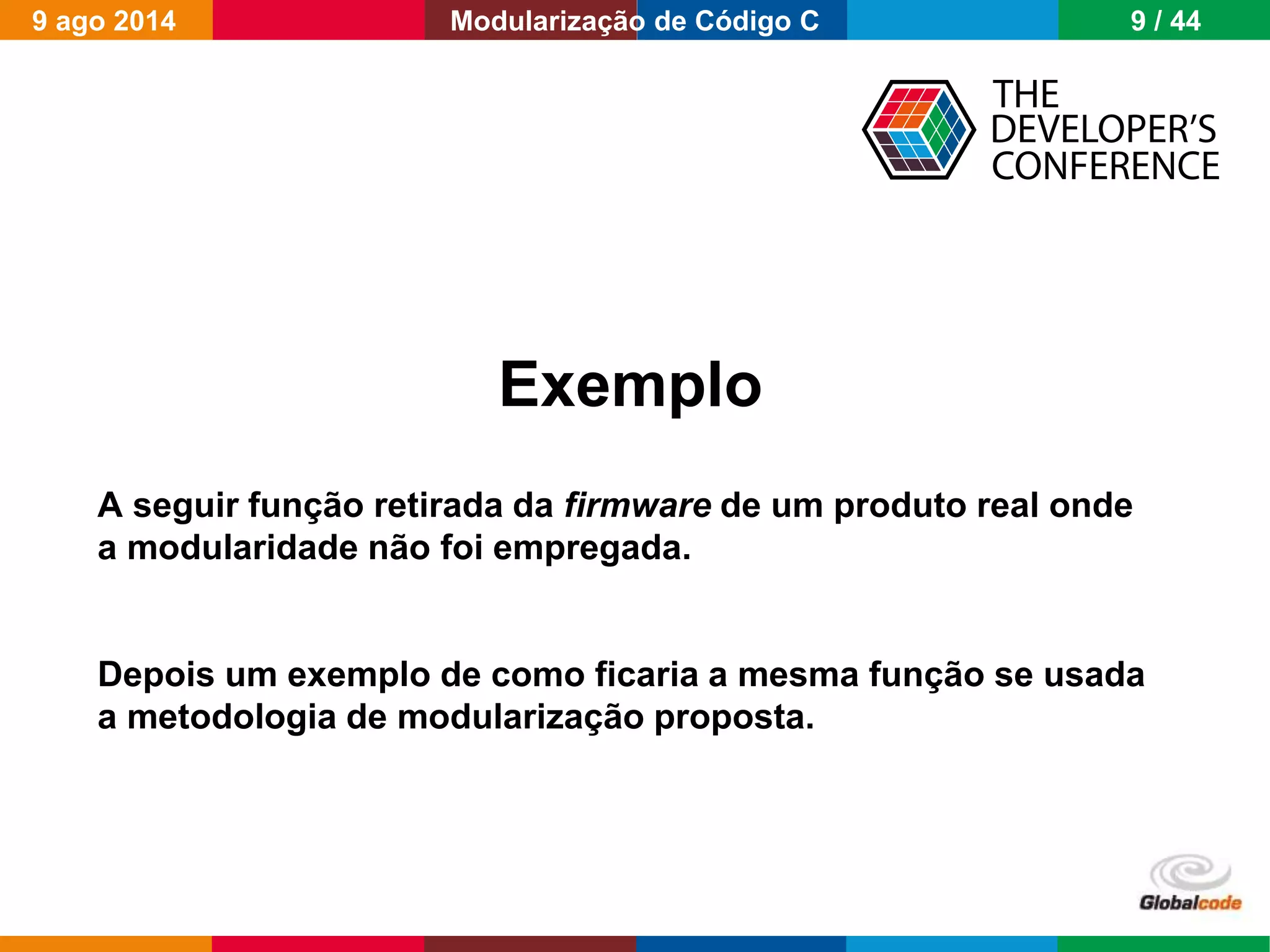 Globalcode – Open4education
Exemplo
A seguir função retirada da firmware de um produto real onde
a modularidade não foi empregada.
Depois um exemplo de como ficaria a mesma função se usada
a metodologia de modularização proposta.
9 ago 2014 9 / 44Modularização de Código C
 