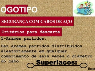 SEGURANÇA COM CABOS DE AÇO
LOGOTIPO
EDISO
Superlaços:
Critérios para descarte
1-Arames partidos:
Dez arames partidos distribuídos
aleatoriamente em qualquer
comprimento de seis vezes o diâmetro
do cabo.
 