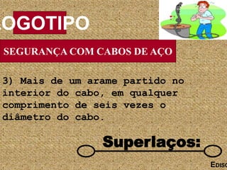 SEGURANÇA COM CABOS DE AÇO
LOGOTIPO
EDISO
Superlaços:
3) Mais de um arame partido no
interior do cabo, em qualquer
comprimento de seis vezes o
diâmetro do cabo.
 