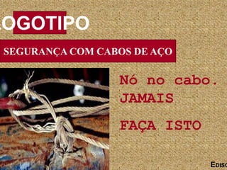 SEGURANÇA COM CABOS DE AÇO
LOGOTIPO
EDISO
Nó no cabo.
JAMAIS
FAÇA ISTO
 