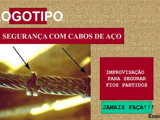 SEGURANÇA COM CABOS DE AÇO
LOGOTIPO
EDISO
IMPROVISAÇÃO
PARA SEGURAR
FIOS PARTIDOS
JAMAIS FAÇA!!!
 