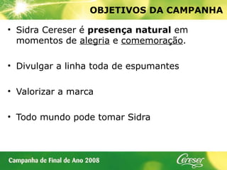 OBJETIVOS DA CAMPANHA Sidra Cereser é  presença natural  em momentos de  alegria  e  comemoração . Divulgar a linha toda de espumantes  Valorizar a marca Todo mundo pode tomar Sidra 