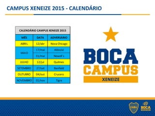 CAMPUS XENEIZE 2015 - CALENDÁRIO
MÊS DATA ADVERSÁRIO
ABRIL 12/abr Nova Chicago
17/mai Aldosivi
31/mai Newell´s
JULHO 12/jul Quilmes
SETEMBRO 27/set Banfield
OUTUBRO 04/out Crucero
NOVEMBRO 01/nov Tigre
MAIO
CALENDÁRIO CAMPUS XENEIZE 2015
 