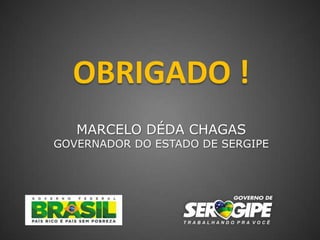 OBRIGADO !
   MARCELO DÉDA CHAGAS
GOVERNADOR DO ESTADO DE SERGIPE
 