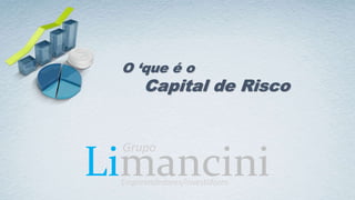 Limancini
O ‘que é o
Capital de Risco
Grupo
Empreendedores/Investidores
 