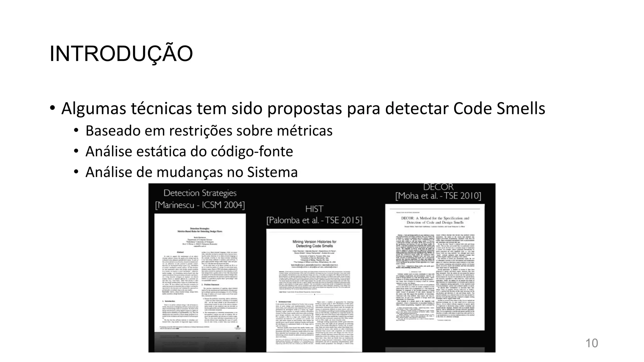 INTRODUÇÃO
• Algumas técnicas tem sido propostas para detectar Code Smells
• Baseado em restrições sobre métricas
• Análise estática do código-fonte
• Análise de mudanças no Sistema
10
 