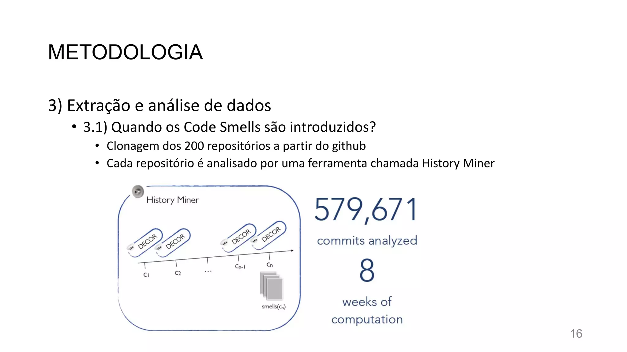 METODOLOGIA
3) Extração e análise de dados
• 3.1) Quando os Code Smells são introduzidos?
• Clonagem dos 200 repositórios a partir do github
• Cada repositório é analisado por uma ferramenta chamada History Miner
16
 