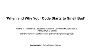 “When and Why Your Code Starts to Smell Bad”
Tufano M., Palomba F., Bavota G., Oliveto R., Di Penta M., De Lucia A.,
Poshyvanyk D. [2015]
37th International Conference on Software Engineering (ICSE)
Apresentador: Carlos Eduardo Dantas
1
 