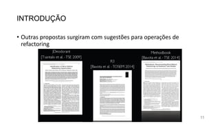 INTRODUÇÃO
• Outras propostas surgiram com sugestões para operações de
refactoring
11
 