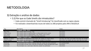 METODOLOGIA
3) Extração e análise de dados
• 3.2) Por que os Code Smells são introduzidos?
• Cada commit chamado de “Smell Introducing” foi classificado com as regras abaixo
• Foi realizado o download das issues de todos os 200 projetos pelo JIRA e BUGZILLA
27
 