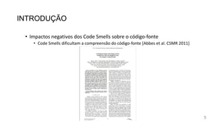 INTRODUÇÃO
• Impactos negativos dos Code Smells sobre o código-fonte
• Code Smells dificultam a compreensão do código-fonte [Abbes et al. CSMR 2011]
5
 