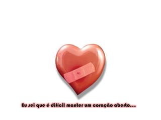 Eu sei que é difícil manter um coração aberto...