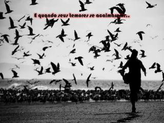 E quando seus temores se acalmarem... 