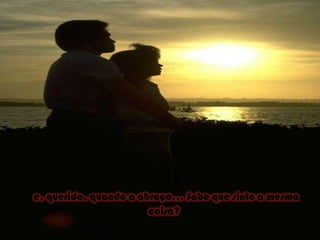 e, querida, quando a abraço... Sabe que sinto a mesma coisa? 