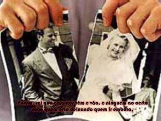 Porém, sei que amantes vêm e vão, e ninguém ao certo sabe quem está deixando quem ir embora. 