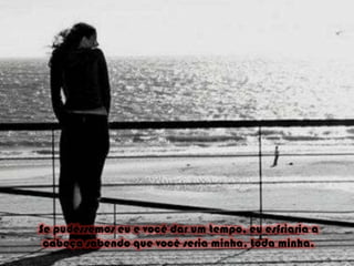 Se pudéssemos eu e você dar um tempo, eu esfriaria a cabeça sabendo que você seria minha, toda minha. 