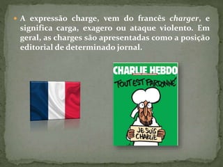  A expressão charge, vem do francês charger, e
significa carga, exagero ou ataque violento. Em
geral, as charges são apresentadas como a posição
editorial de determinado jornal.
 