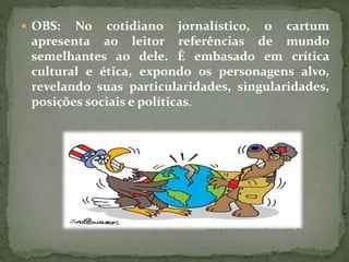  OBS: No cotidiano jornalístico, o cartum
apresenta ao leitor referências de mundo
semelhantes ao dele. É embasado em crítica
cultural e ética, expondo os personagens alvo,
revelando suas particularidades, singularidades,
posições sociais e políticas.
 