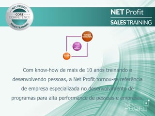 Com know-how de mais de 10 anos treinando e
desenvolvendo pessoas, a Net Profit tornou-se referência
de empresa especializada no desenvolvimento de
programas para alta performance de pessoas e empresas.
 