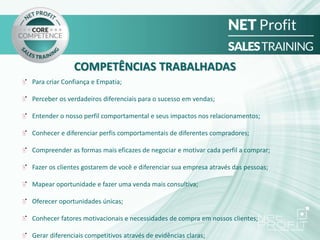 Para criar Confiança e Empatia;
Perceber os verdadeiros diferenciais para o sucesso em vendas;
Entender o nosso perfil comportamental e seus impactos nos relacionamentos;
Conhecer e diferenciar perfis comportamentais de diferentes compradores;
Compreender as formas mais eficazes de negociar e motivar cada perfil a comprar;
Fazer os clientes gostarem de você e diferenciar sua empresa através das pessoas;
Mapear oportunidade e fazer uma venda mais consultiva;
Oferecer oportunidades únicas;
Conhecer fatores motivacionais e necessidades de compra em nossos clientes;
Gerar diferenciais competitivos através de evidências claras;
COMPETÊNCIAS TRABALHADAS
 